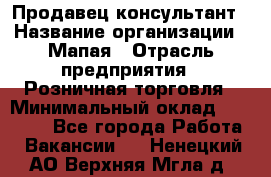 Продавец-консультант › Название организации ­ Мапая › Отрасль предприятия ­ Розничная торговля › Минимальный оклад ­ 24 000 - Все города Работа » Вакансии   . Ненецкий АО,Верхняя Мгла д.